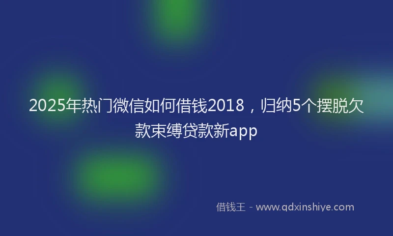 2025年热门微信如何借钱2018，归纳5个摆脱欠款束缚贷款新app