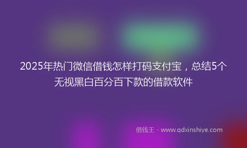 2025年热门微信借钱怎样打码支付宝，总结5个无视黑白百分百下款的借款软件