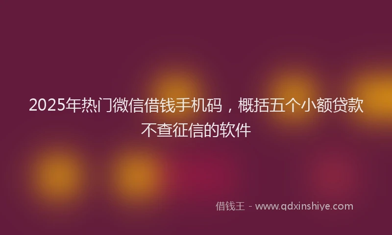 2025年热门微信借钱手机码，概括五个小额贷款不查征信的软件