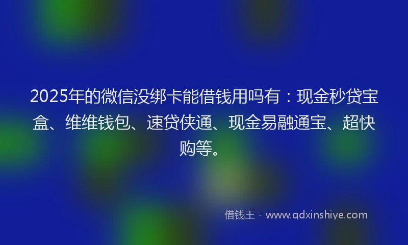 2025年的微信没绑卡能借钱用吗有：现金秒贷宝盒、维维钱包、速贷侠通、现金易融通宝、超快购等。