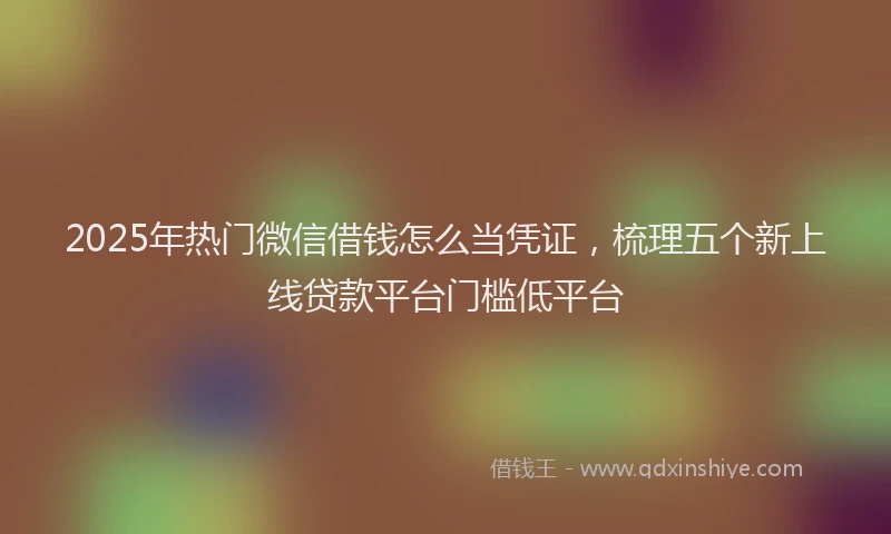 2025年热门微信借钱怎么当凭证，梳理五个新上线贷款平台门槛低平台