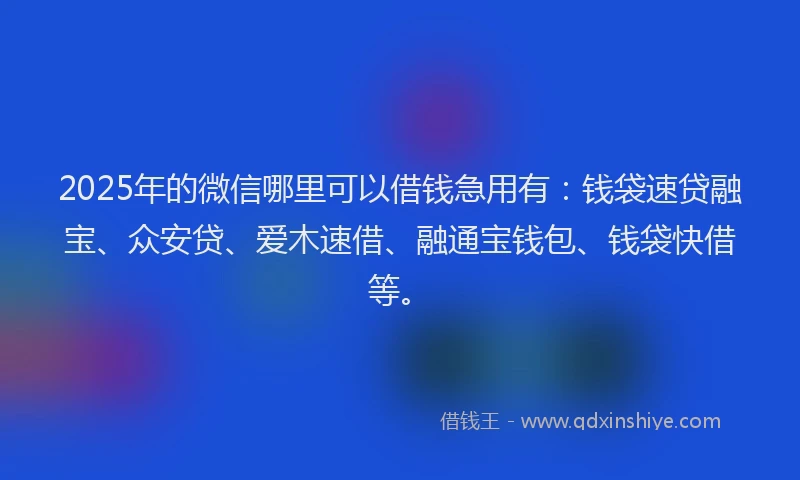 2025年的微信哪里可以借钱急用有：钱袋速贷融宝、众安贷、爱木速借、融通宝钱包、钱袋快借等。