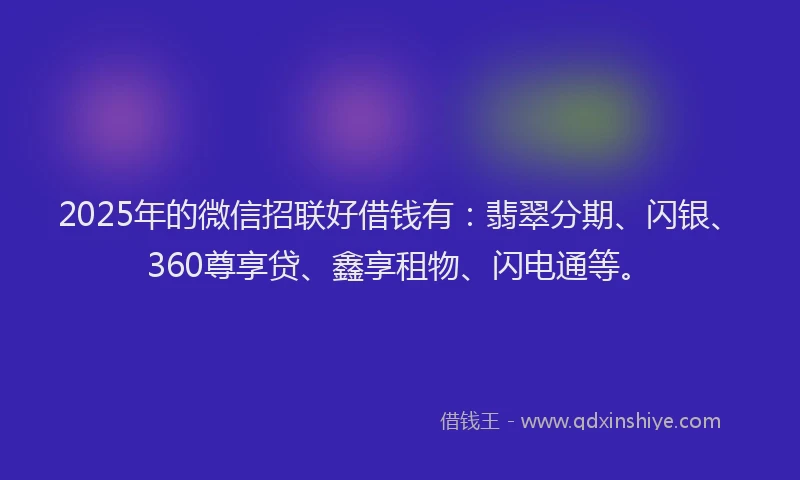 2025年的微信招联好借钱有：翡翠分期、闪银、360尊享贷、鑫享租物、闪电通等。
