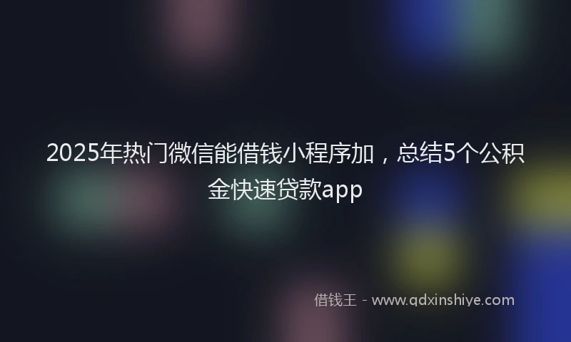 2025年热门微信能借钱小程序加，总结5个公积金快速贷款app