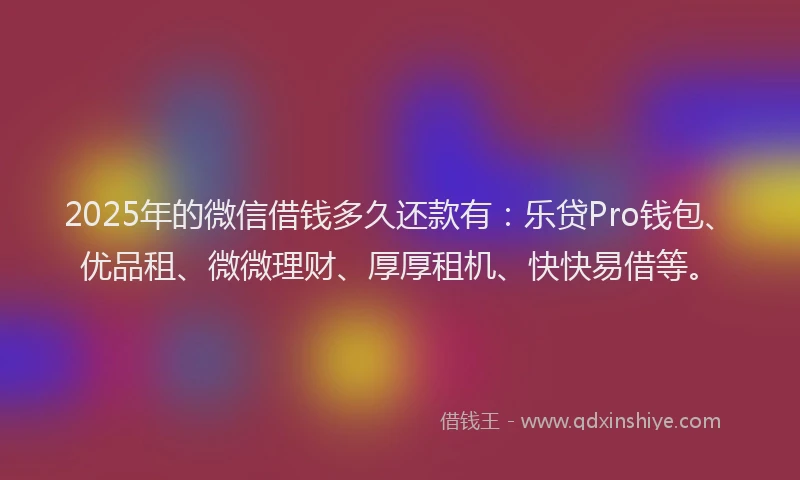 2025年的微信借钱多久还款有：乐贷Pro钱包、优品租、微微理财、厚厚租机、快快易借等。