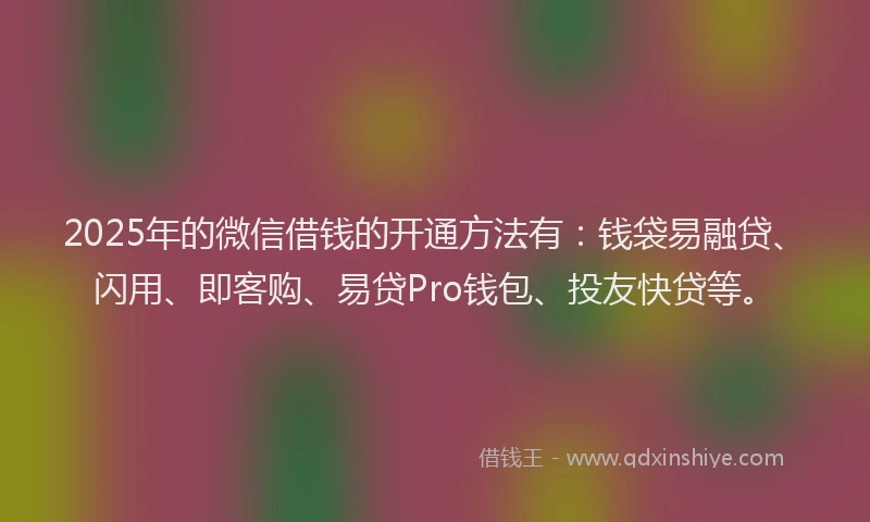 2025年的微信借钱的开通方法有：钱袋易融贷、闪用、即客购、易贷Pro钱包、投友快贷等。