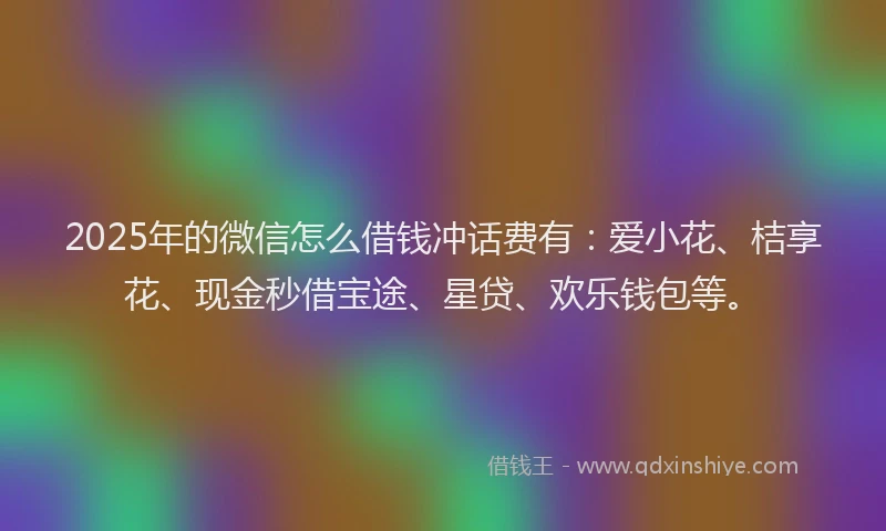 2025年的微信怎么借钱冲话费有：爱小花、桔享花、现金秒借宝途、星贷、欢乐钱包等。