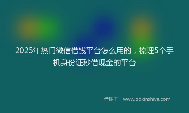 2025年热门微信借钱平台怎么用的，梳理5个手机身份证秒借现金的平台