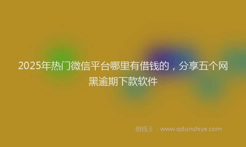 2025年热门微信平台哪里有借钱的，分享五个网黑逾期下款软件