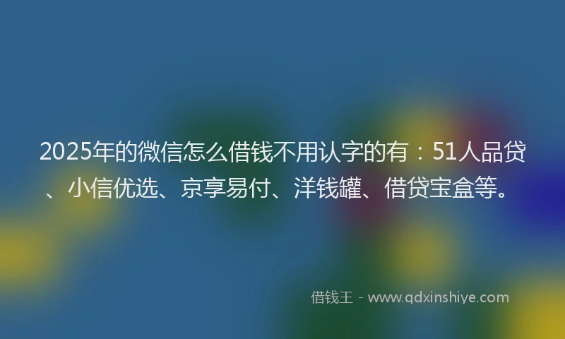 2025年的微信怎么借钱不用认字的有：51人品贷、小信优选、京享易付、洋钱罐、借贷宝盒等。