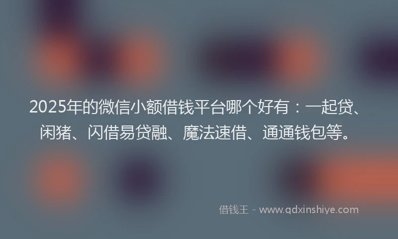 2025年的微信小额借钱平台哪个好有：一起贷、闲猪、闪借易贷融、魔法速借、通通钱包等。