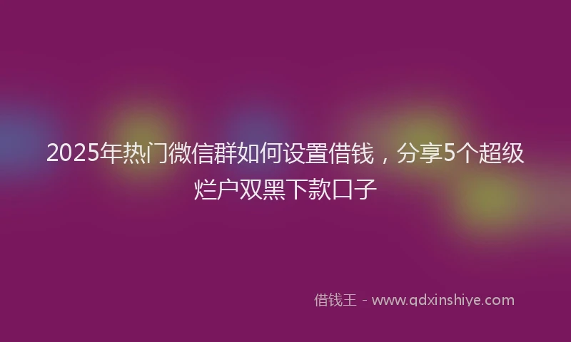 2025年热门微信群如何设置借钱，分享5个超级烂户双黑下款口子