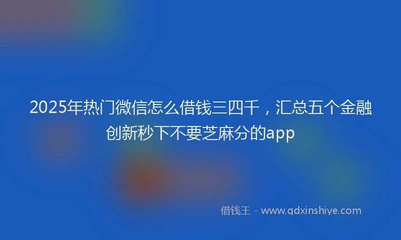 2025年热门微信怎么借钱三四千，汇总五个金融创新秒下不要芝麻分的app