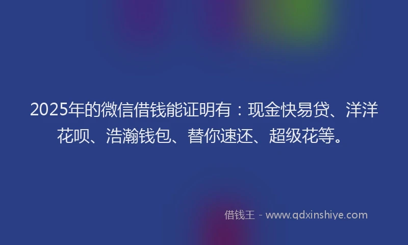 2025年的微信借钱能证明有：现金快易贷、洋洋花呗、浩瀚钱包、替你速还、超级花等。