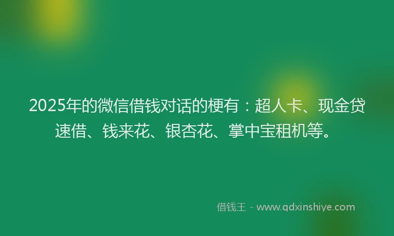 2025年的微信借钱对话的梗有：超人卡、现金贷速借、钱来花、银杏花、掌中宝租机等。