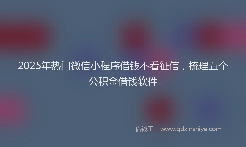 2025年热门微信小程序借钱不看征信，梳理五个公积金借钱软件