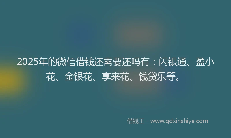 2025年的微信借钱还需要还吗有：闪银通、盈小花、金银花、享来花、钱贷乐等。