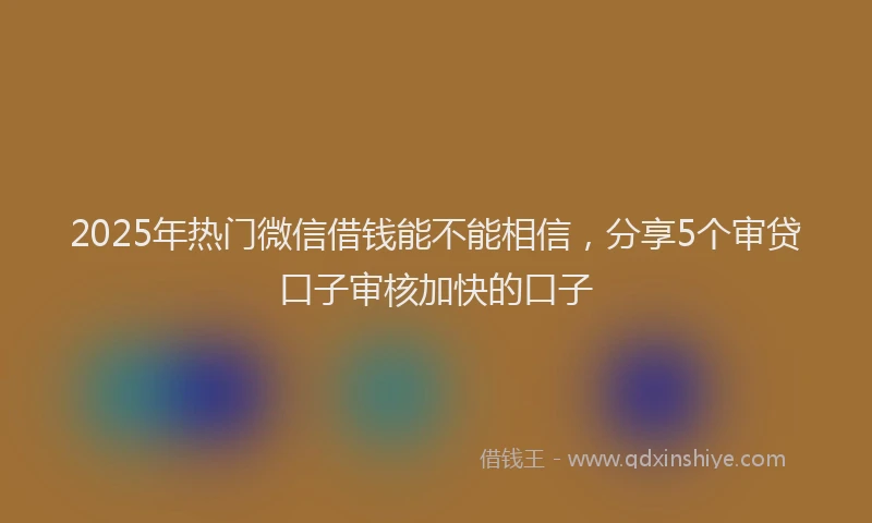 2025年热门微信借钱能不能相信，分享5个审贷口子审核加快的口子