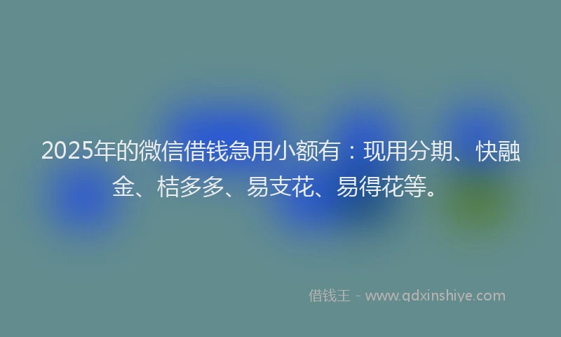2025年的微信借钱急用小额有：现用分期、快融金、桔多多、易支花、易得花等。