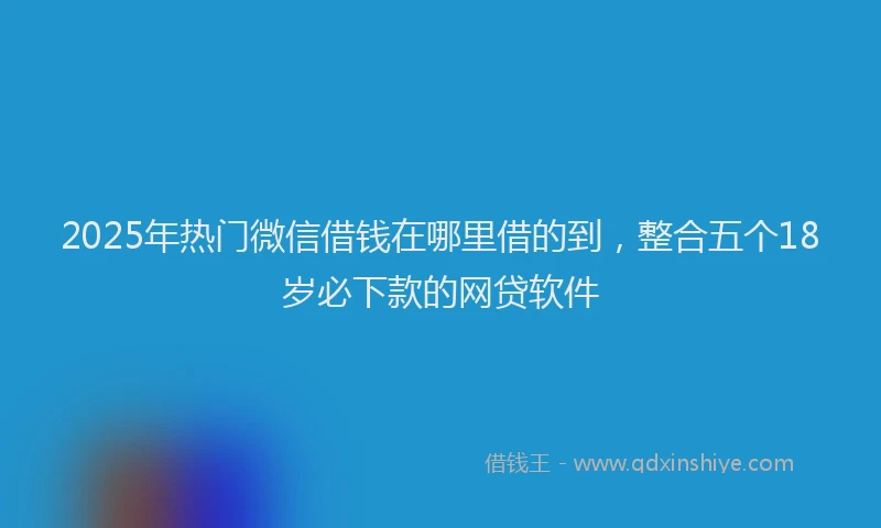 2025年热门微信借钱在哪里借的到，整合五个18岁必下款的网贷软件