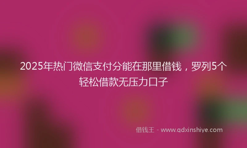 2025年热门微信支付分能在那里借钱，罗列5个轻松借款无压力口子
