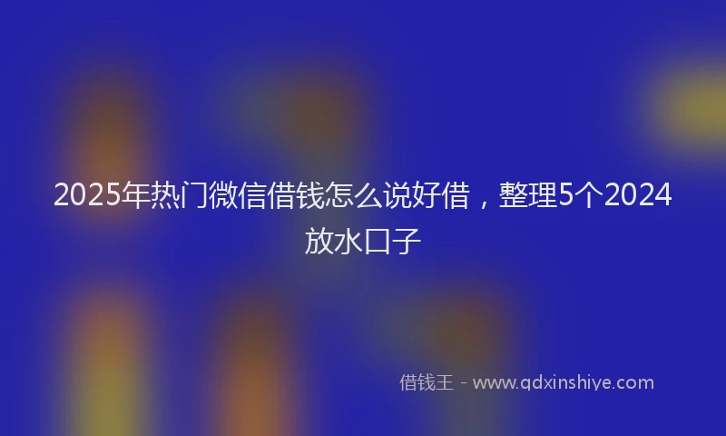 2025年热门微信借钱怎么说好借，整理5个2024放水口子