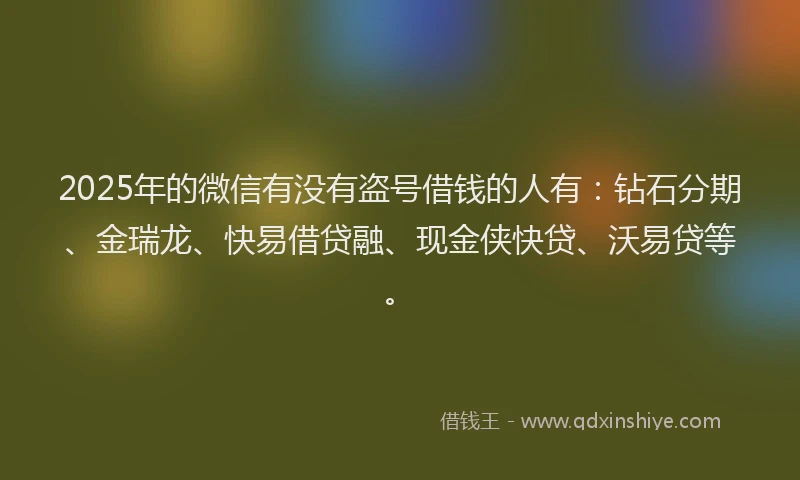 2025年的微信有没有盗号借钱的人有：钻石分期、金瑞龙、快易借贷融、现金侠快贷、沃易贷等。
