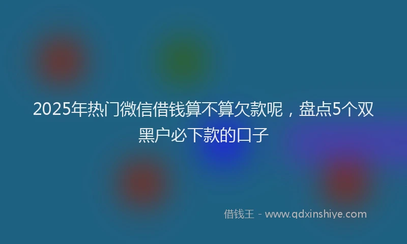 2025年热门微信借钱算不算欠款呢，盘点5个双黑户必下款的口子