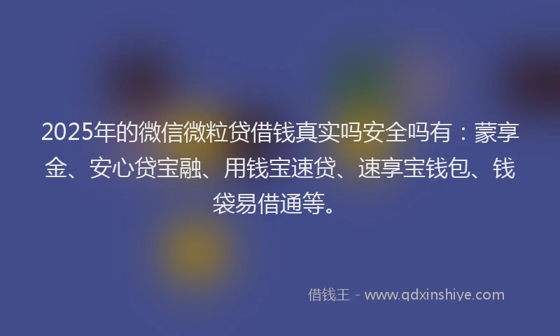 2025年的微信微粒贷借钱真实吗安全吗有：蒙享金、安心贷宝融、用钱宝速贷、速享宝钱包、钱袋易借通等。