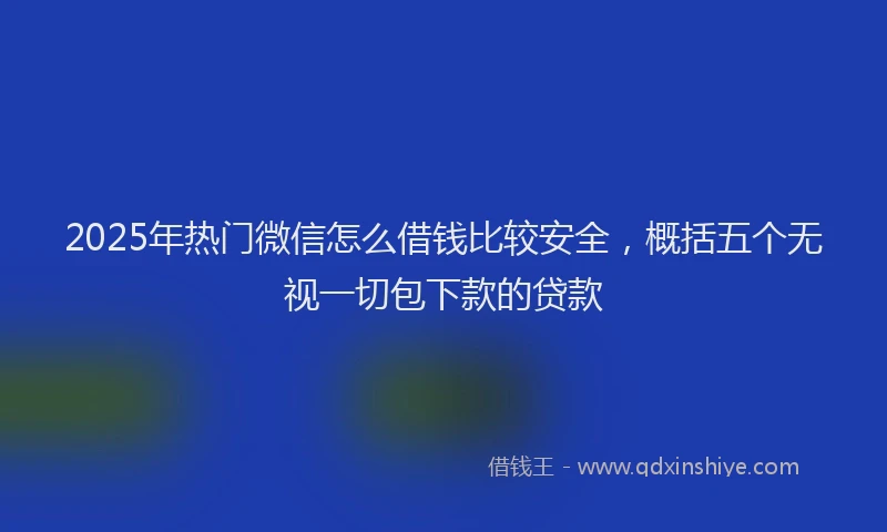 2025年热门微信怎么借钱比较安全，概括五个无视一切包下款的贷款