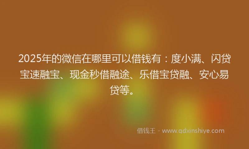 2025年的微信在哪里可以借钱有：度小满、闪贷宝速融宝、现金秒借融途、乐借宝贷融、安心易贷等。