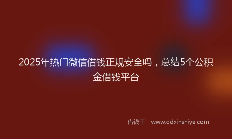 2025年热门微信借钱正规安全吗，总结5个公积金借钱平台