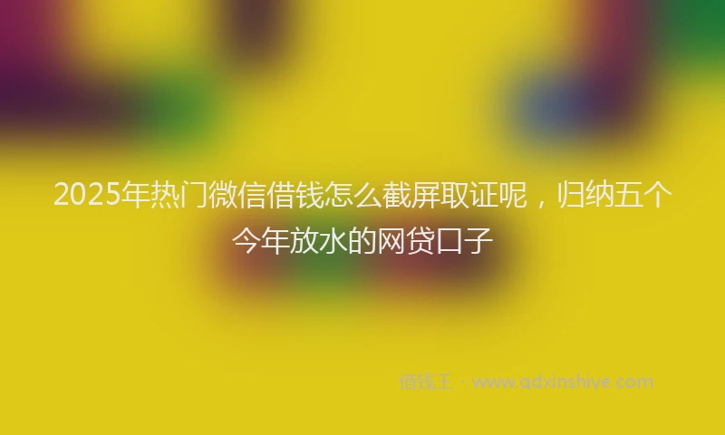 2025年热门微信借钱怎么截屏取证呢，归纳五个今年放水的网贷口子