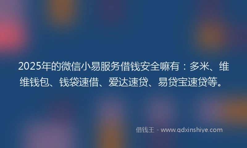 2025年的微信小易服务借钱安全嘛有：多米、维维钱包、钱袋速借、爱达速贷、易贷宝速贷等。