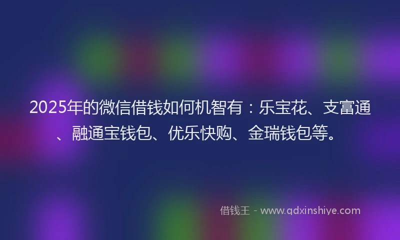 2025年的微信借钱如何机智有：乐宝花、支富通、融通宝钱包、优乐快购、金瑞钱包等。