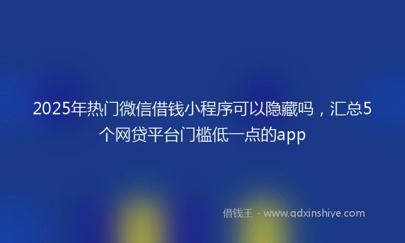 2025年热门微信借钱小程序可以隐藏吗，汇总5个网贷平台门槛低一点的app