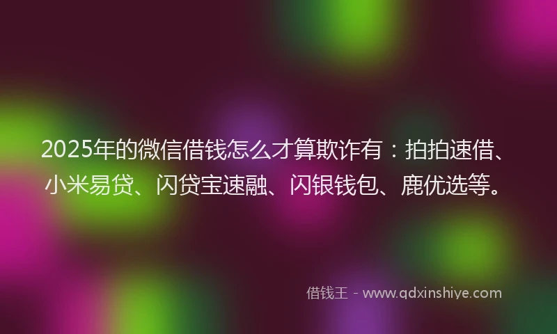 2025年的微信借钱怎么才算欺诈有：拍拍速借、小米易贷、闪贷宝速融、闪银钱包、鹿优选等。