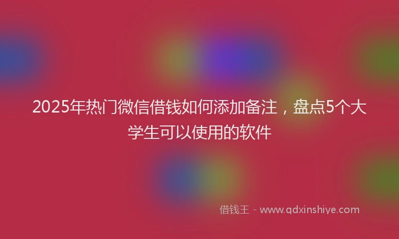 2025年热门微信借钱如何添加备注，盘点5个大学生可以使用的软件