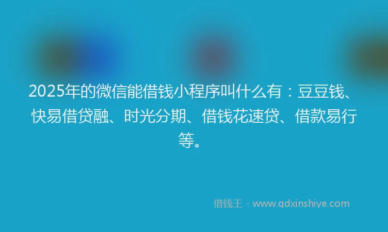 2025年的微信能借钱小程序叫什么有：豆豆钱、快易借贷融、时光分期、借钱花速贷、借款易行等。