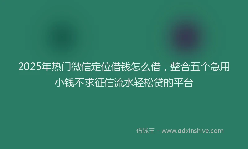 2025年热门微信定位借钱怎么借，整合五个急用小钱不求征信流水轻松贷的平台