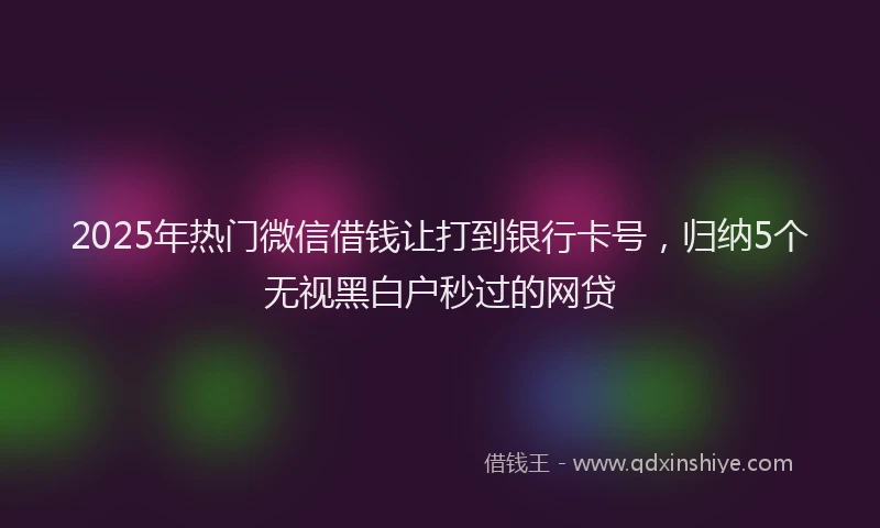 2025年热门微信借钱让打到银行卡号，归纳5个无视黑白户秒过的网贷