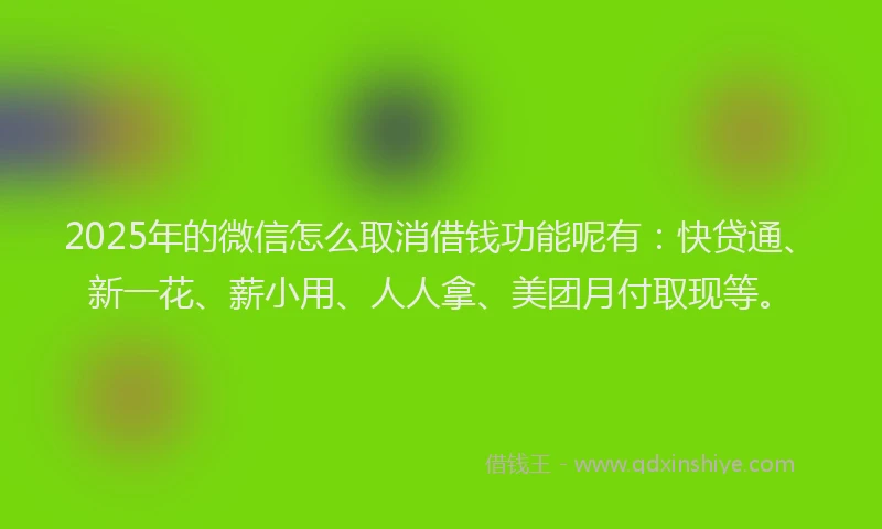 2025年的微信怎么取消借钱功能呢有：快贷通、新一花、薪小用、人人拿、美团月付取现等。