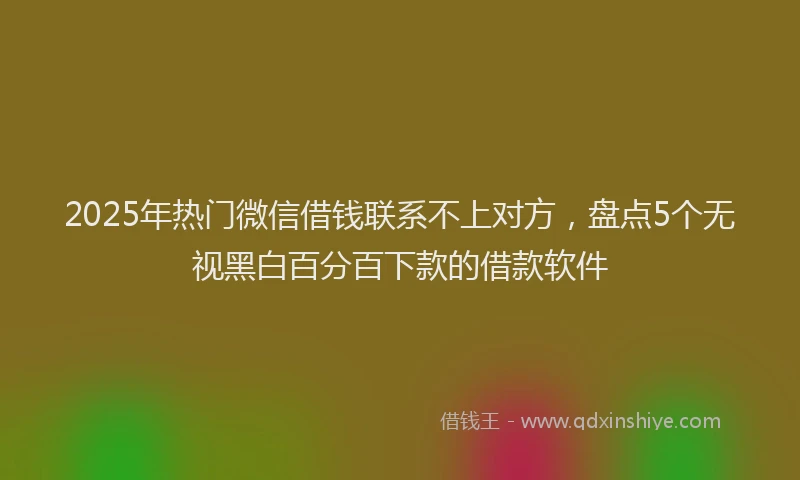 2025年热门微信借钱联系不上对方，盘点5个无视黑白百分百下款的借款软件