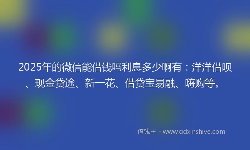 2025年的微信能借钱吗利息多少啊有：洋洋借呗、现金贷途、新一花、借贷宝易融、嗨购等。