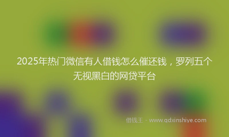 2025年热门微信有人借钱怎么催还钱，罗列五个无视黑白的网贷平台