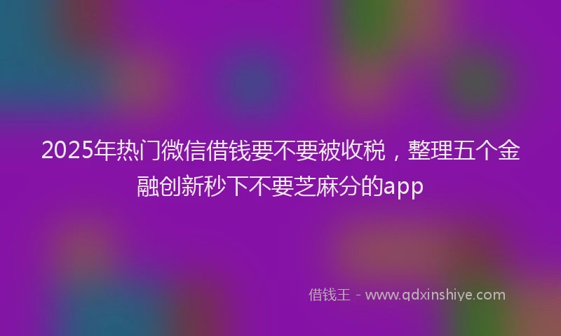 2025年热门微信借钱要不要被收税，整理五个金融创新秒下不要芝麻分的app