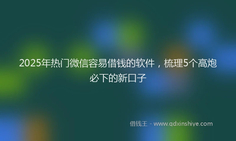 2025年热门微信容易借钱的软件，梳理5个高炮必下的新口子
