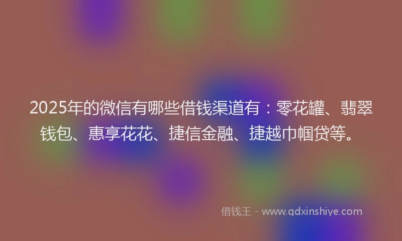 2025年的微信有哪些借钱渠道有：零花罐、翡翠钱包、惠享花花、捷信金融、捷越巾帼贷等。