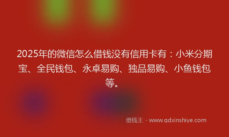 2025年的微信怎么借钱没有信用卡有：小米分期宝、全民钱包、永卓易购、独品易购、小鱼钱包等。