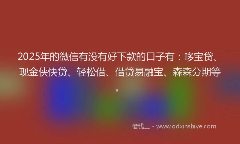 2025年的微信有没有好下款的口子有：哆宝贷、现金侠快贷、轻松借、借贷易融宝、森森分期等。
